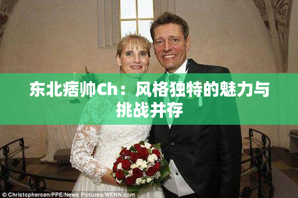 东北痞帅Ch：风格独特的魅力与挑战并存