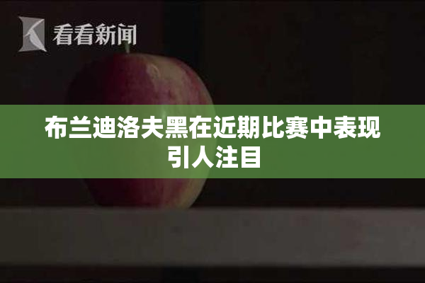 布兰迪洛夫黑在近期比赛中表现引人注目
