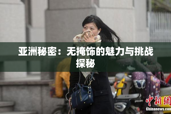 亚洲秘密：无掩饰的魅力与挑战探秘