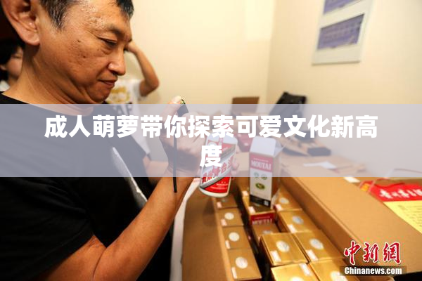 成人萌萝带你探索可爱文化新高度