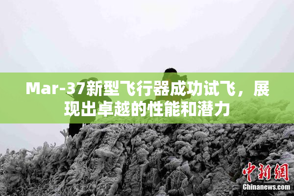 Mar-37新型飞行器成功试飞，展现出卓越的性能和潜力