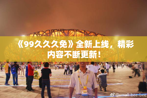 《99久久久免》全新上线，精彩内容不断更新！