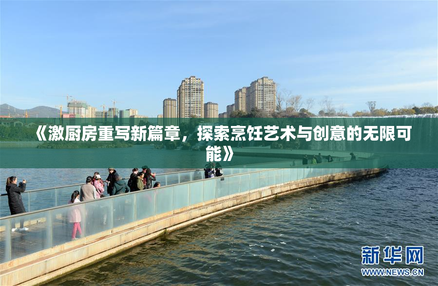 《激厨房重写新篇章，探索烹饪艺术与创意的无限可能》