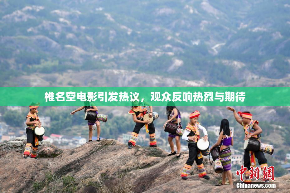 椎名空电影引发热议，观众反响热烈与期待