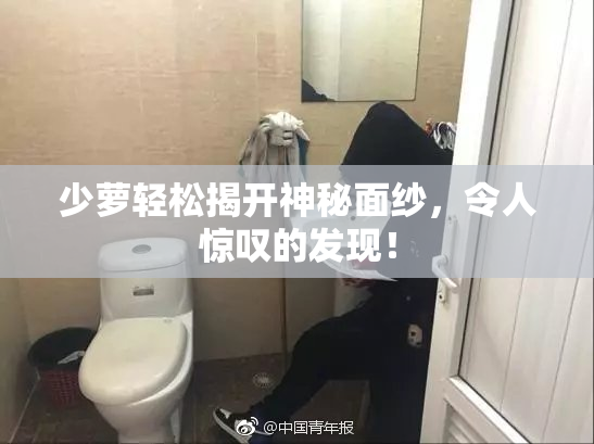 少萝轻松揭开神秘面纱，令人惊叹的发现！