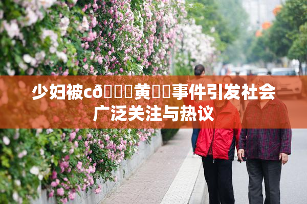 少妇被c🔞黄❌‌事件引发社会广泛关注与热议