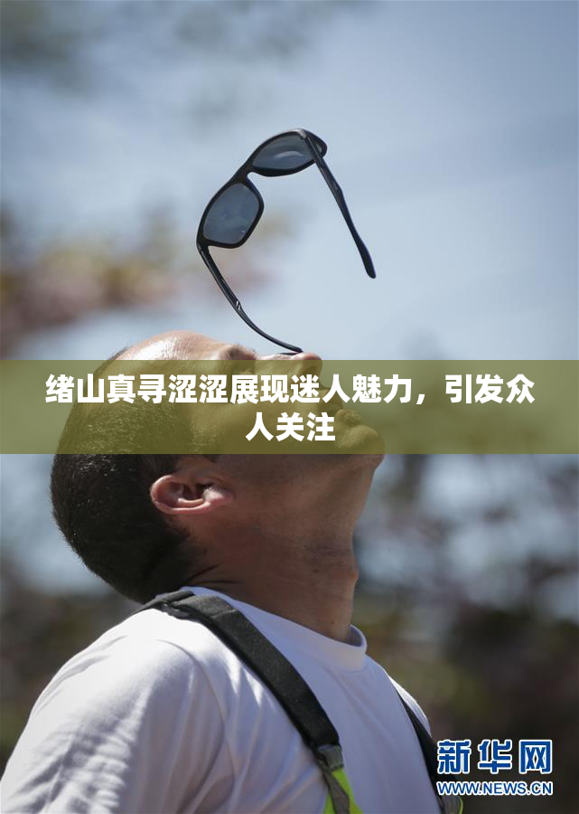 绪山真寻涩涩展现迷人魅力，引发众人关注