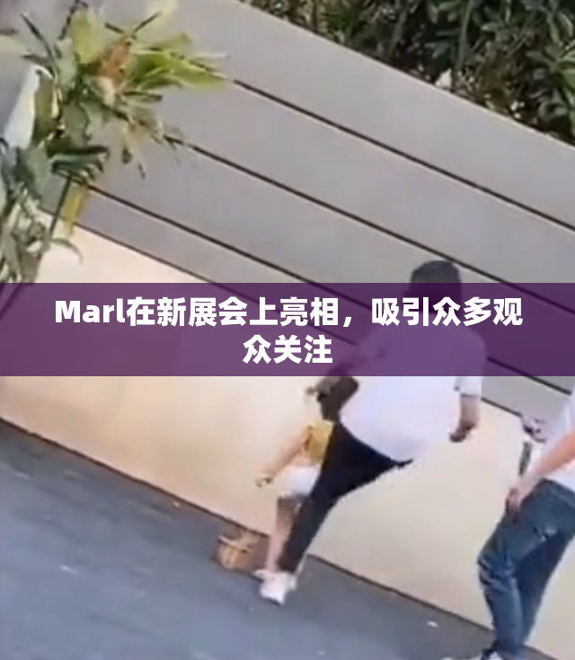 Marl在新展会上亮相，吸引众多观众关注