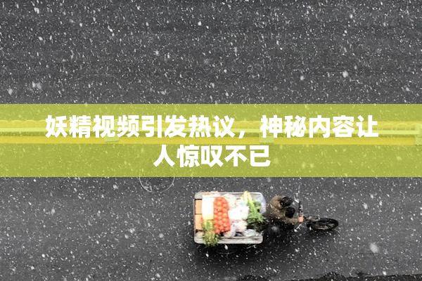 妖精视频引发热议，神秘内容让人惊叹不已