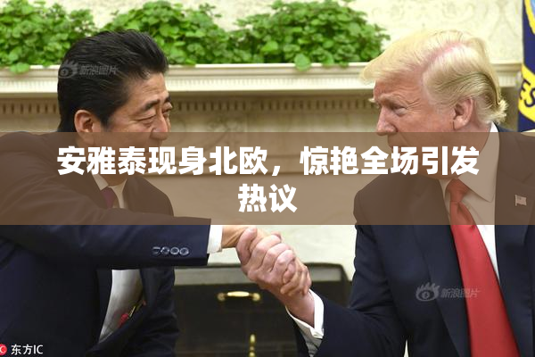 安雅泰现身北欧，惊艳全场引发热议