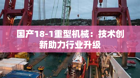 国产18-1重型机械：技术创新助力行业升级
