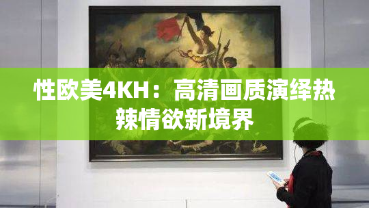 性欧美4KH：高清画质演绎热辣情欲新境界