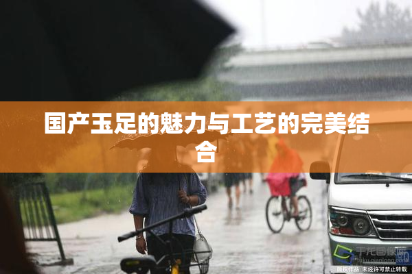 国产玉足的魅力与工艺的完美结合