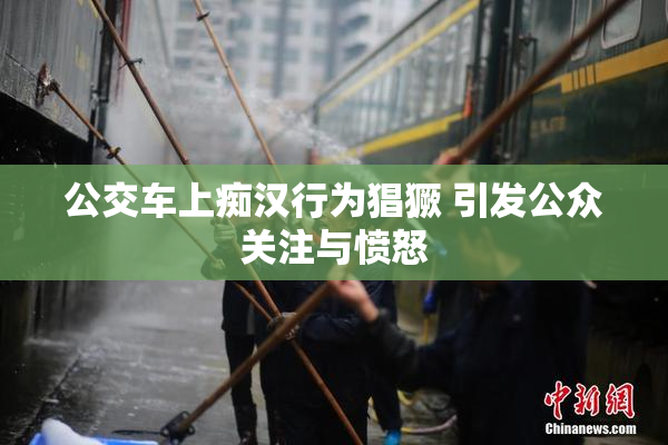 公交车上痴汉行为猖獗 引发公众关注与愤怒