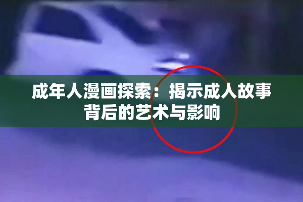 成年人漫画探索：揭示成人故事背后的艺术与影响