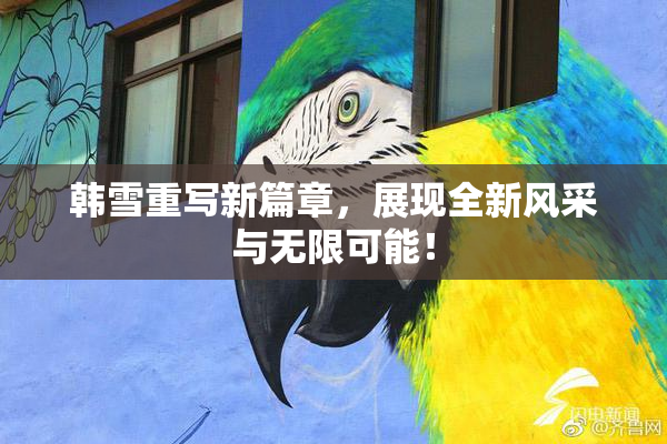韩雪重写新篇章，展现全新风采与无限可能！