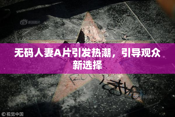 无码人妻A片引发热潮，引导观众新选择