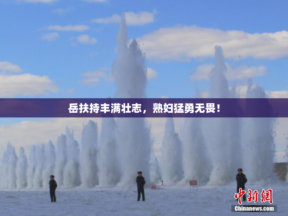 岳扶持丰满壮志，熟妇猛勇无畏！