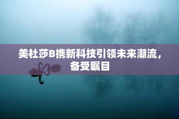 美杜莎B携新科技引领未来潮流，备受瞩目