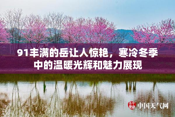 91丰满的岳让人惊艳，寒冷冬季中的温暖光辉和魅力展现