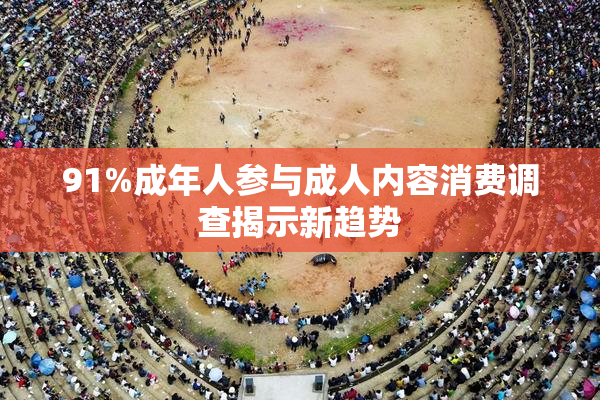 91%成年人参与成人内容消费调查揭示新趋势