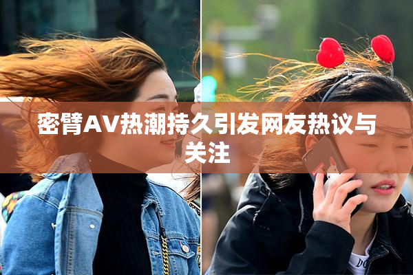 密臂AV热潮持久引发网友热议与关注