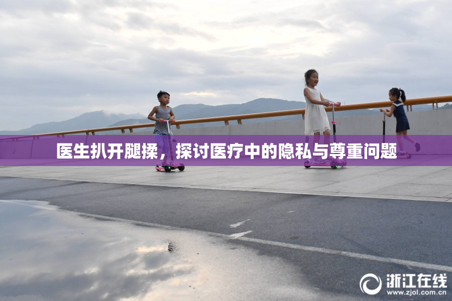 医生扒开腿揉，探讨医疗中的隐私与尊重问题