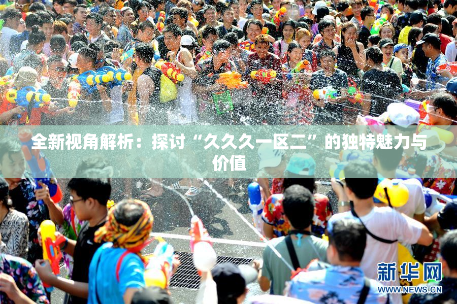 全新视角解析：探讨“久久久一区二”的独特魅力与价值