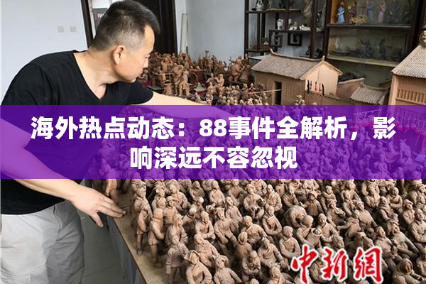 海外热点动态：88事件全解析，影响深远不容忽视