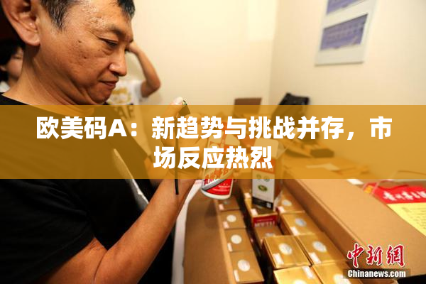 欧美码A：新趋势与挑战并存，市场反应热烈