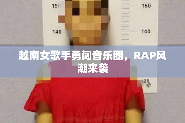 越南女歌手勇闯音乐圈，RAP风潮来袭