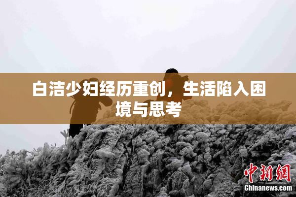 白洁少妇经历重创，生活陷入困境与思考