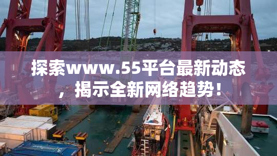 探索www.55平台最新动态，揭示全新网络趋势！