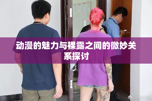 动漫的魅力与裸露之间的微妙关系探讨