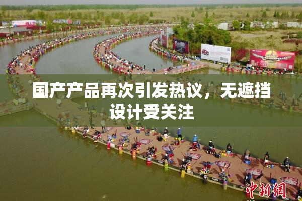 国产产品再次引发热议，无遮挡设计受关注