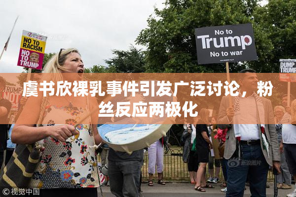 虞书欣裸乳事件引发广泛讨论，粉丝反应两极化