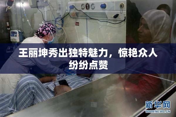 王丽坤秀出独特魅力，惊艳众人纷纷点赞