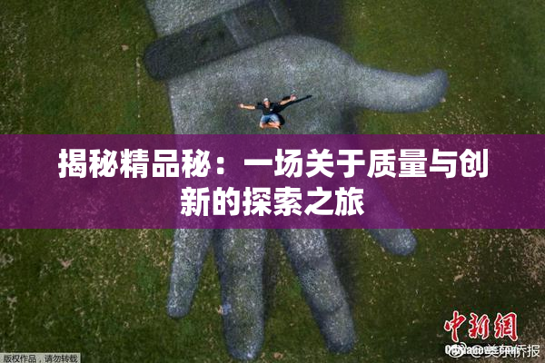 揭秘精品秘：一场关于质量与创新的探索之旅