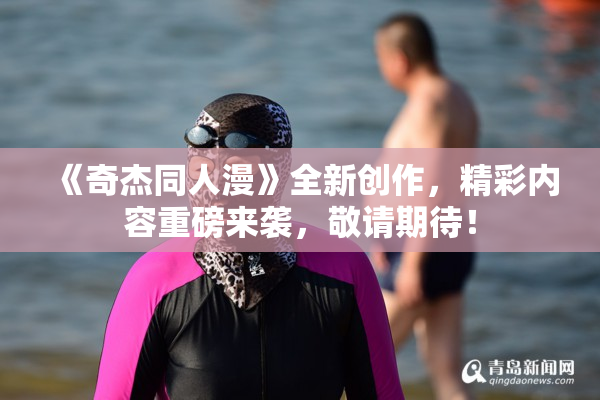 《奇杰同人漫》全新创作，精彩内容重磅来袭，敬请期待！