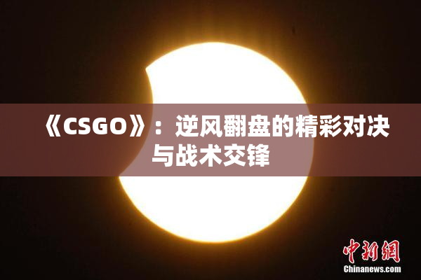 《CSGO》：逆风翻盘的精彩对决与战术交锋