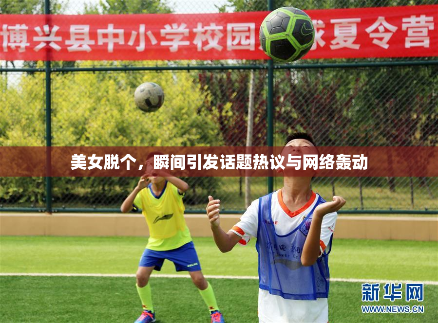 美女脱个，瞬间引发话题热议与网络轰动