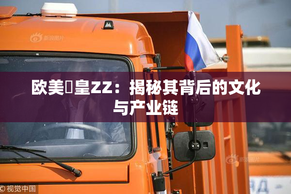 欧美嘼皇ZZ：揭秘其背后的文化与产业链