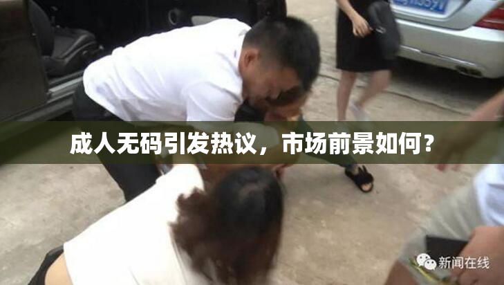 成人无码引发热议，市场前景如何？