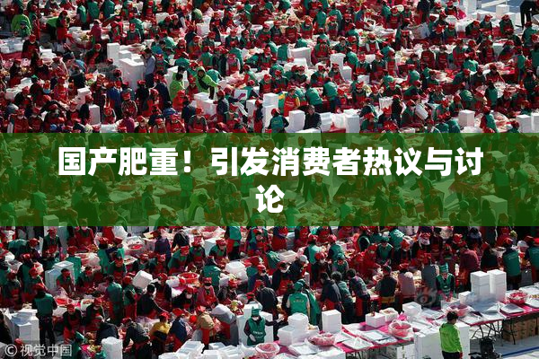 国产肥重！引发消费者热议与讨论