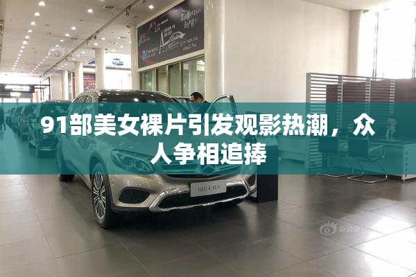 91部美女裸片引发观影热潮，众人争相追捧