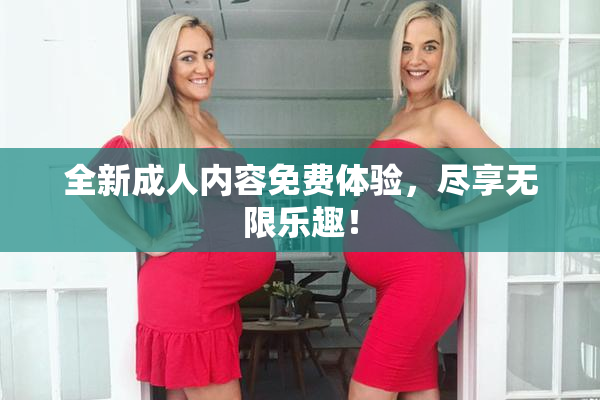 全新成人内容免费体验，尽享无限乐趣！