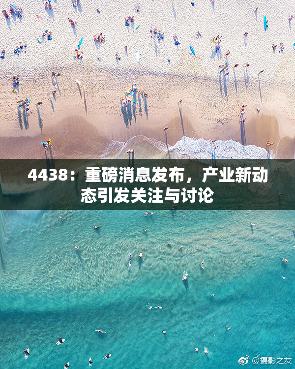 4438：重磅消息发布，产业新动态引发关注与讨论