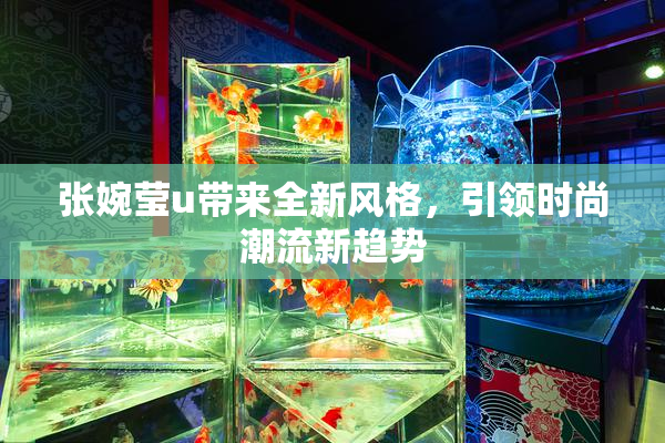 张婉莹u带来全新风格，引领时尚潮流新趋势