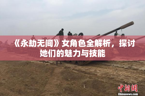《永劫无间》女角色全解析，探讨她们的魅力与技能
