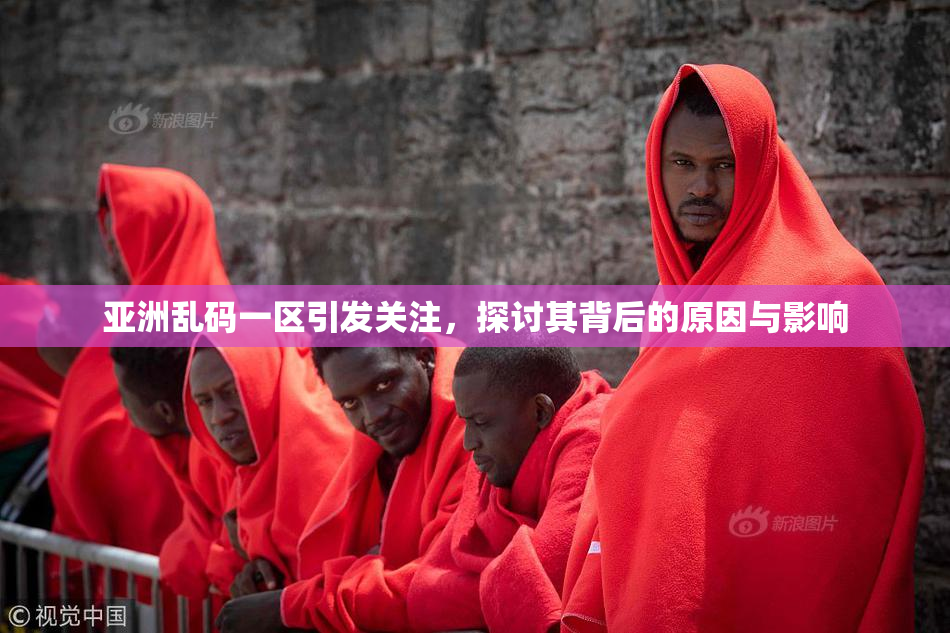 亚洲乱码一区引发关注，探讨其背后的原因与影响